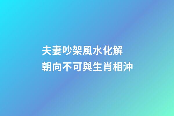夫妻吵架風水化解 朝向不可與生肖相沖